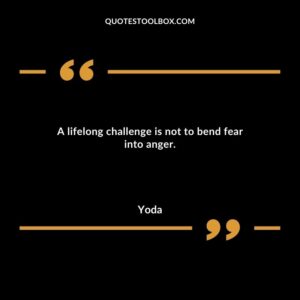 A lifelong challenge is not to bend fear into anger.