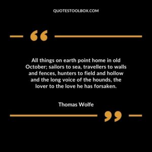 All things on earth point home in old October sailors to sea travellers to walls and fences hunters to field and hollow and the long voice of the hounds the lover to the love he