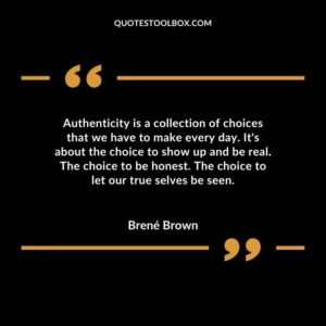 Authenticity is a collection of choices that we have to make every day. It's about the choice to show up and be real. The choice to be honest. The choice to let our true selves be