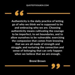 Authenticity is the daily practice of letting go of who we think we’re supposed to be and embracing who we are. Choosing authenticity means cultivating the courage to be imperfect