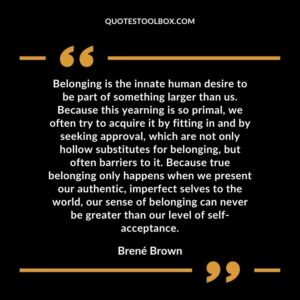 Belonging is the innate human desire to be part of something larger than us. Because this yearning is so primal, we often try to acquire it by fitting in and by seeking approval