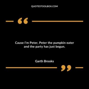 Cause Im Peter Peter the pumpkin eater and the party has just begun