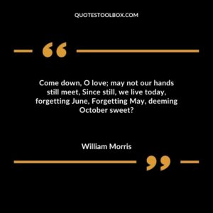 Come down O love may not our hands still meet Since still we live today forgetting June Forgetting May deeming October sweet