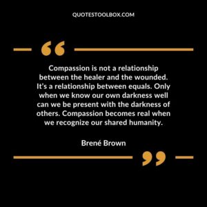 Compassion is not a relationship between the healer and the wounded. It’s a relationship between equals. Only when we know our own darkness well can we be present with the
