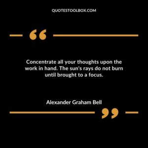 Concentrate all your thoughts upon the work in hand. The suns rays do not burn until brought to a focus