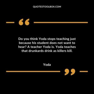 Do you think Yoda stops teaching just because his student does not want to hear A teacher Yoda is. Yoda teaches that drunkards drink as killers kill