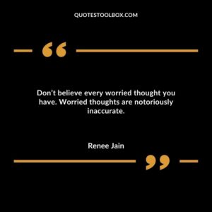 Dont believe every worried thought you have. Worried thoughts are notoriously inaccurate
