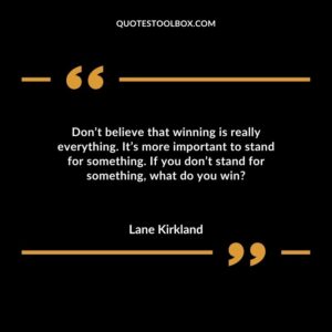 Don’t believe that winning is really everything. It’s more important to stand for something. If you don’t stand for something, what do you win