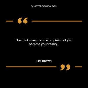 Dont let someone elses opinion of you become your reality.