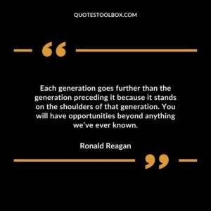 Each generation goes further than the generation preceding it because it stands on the shoulders of that generation. You will have opportunities beyond anything weve ever known