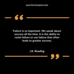 Failure is so important. We speak about success all the time. It is the ability to resist failure or use failure that often leads to greater success
