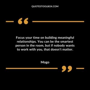 Focus your time on building meaningful relationships. You can be the smartest person in the room but if nobody wants to work with you that doesnt matter