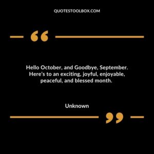 Hello October and Goodbye September. Heres to an exciting joyful enjoyable peaceful and blessed month