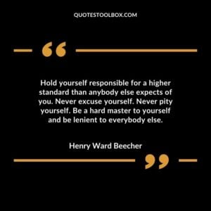 Hold yourself responsible for a higher standard than anybody else expects of you. Never excuse yourself. Never pity yourself. Be a hard master to yourself and be lenient to everybody else