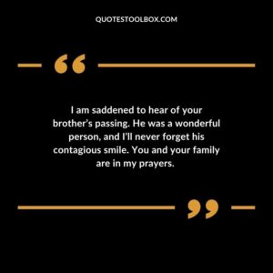 I am saddened to hear of your brothers passing. He was a wonderful person and Ill never forget his contagious smile. You and your family are in my prayers.