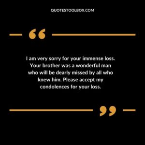 I am very sorry for your immense loss. Your brother was a wonderful man who will be dearly missed by all who knew him. Please accept my condolences for your loss.