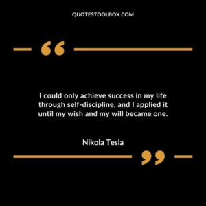 I could only achieve success in my life through self discipline and I applied it until my wish and my will became one