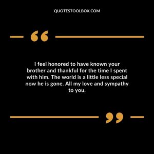 I feel honored to have known your brother and thankful for the time I spent with him. The world is a little less special now he is gone. All my love and sympathy to you