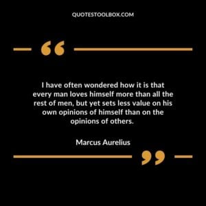 I have often wondered how it is that every man loves himself more than all the rest of men but yet sets less value on his own opinions of himself than on the opinions of others.