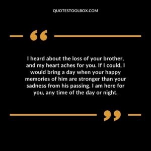 I heard about the loss of your brother and my heart aches for you.
