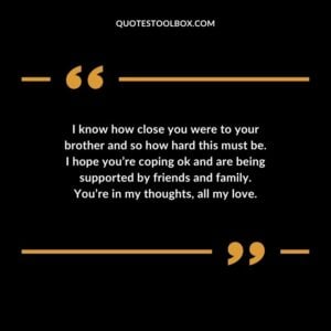 I know how close you were to your brother and so how hard this must be. I hope youre coping ok and are being supported by friends and family. Youre in my thoughts all my love.