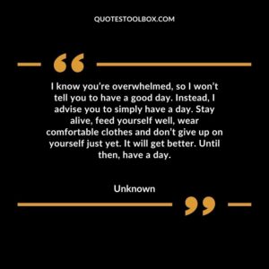 I know youre overwhelmed so I wont tell you to have a good day. Instead I advise you to simply have a day. Stay alive feed yourself well wear comfortable clothes and dont give up on