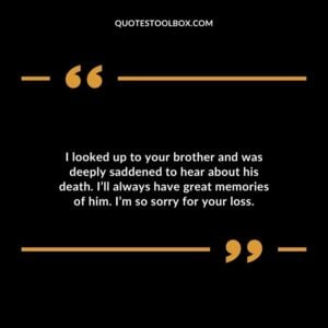 I looked up to your brother and was deeply saddened to hear about his death. Ill always have great memories of him. Im so sorry for your loss