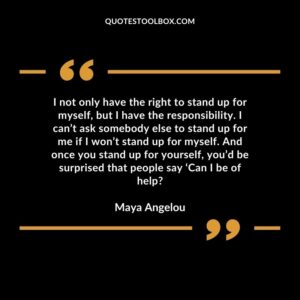 I not only have the right to stand up for myself, but I have the responsibility. I can’t ask somebody else to stand up for me if I won’t stand up for myself. And once you