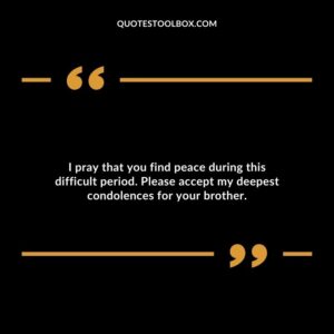 I pray that you find peace during this difficult period. Please accept my deepest condolences for your brother
