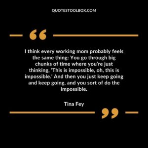 I think every working mom probably feels the same thing You go through big chunks of time where youre just thinking ‘This is impossible oh this is impossible. And then you just keep