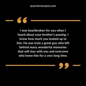 I was heartbroken for you when I heard about your brother’s passing. I know how much you looked up to him. He was truly a great guy who left behind many wonderful memories that will stay with you and everyone who knew him for a very long time.