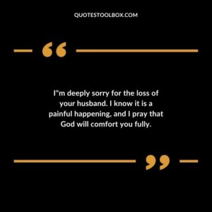 I m deeply sorry for the loss of your husband. I know it is a painful happening and I pray that God will comfort you fully