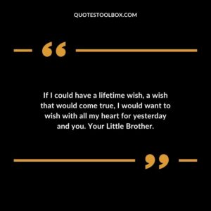 If I could have a lifetime wish a wish that would come true I would want to wish with all my heart for yesterday and you. Your Little Brother.