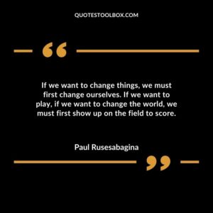 If we want to change things, we must first change ourselves. If we want to play, if we want to change the world, we must first show up on the field to score