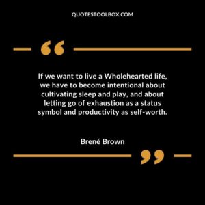 If we want to live a Wholehearted life, we have to become intentional about cultivating sleep and play, and about letting go of exhaustion as a status symbol and productivity as