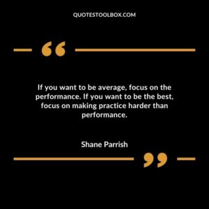 If you want to be average focus on the performance. If you want to be the best focus on making practice harder than performance