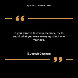 If you want to test your memory try to recall what you were worrying about one year ago