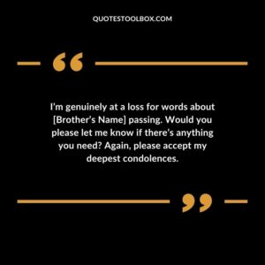 Im genuinely at a loss for words about Brothers Name passing. Would you please let me know if theres anything you need Again please accept my deepest condolences.