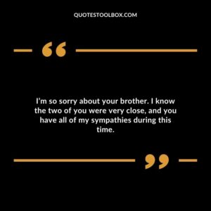 Im so sorry about your brother. I know the two of you were very close and you have all of my sympathies during this time