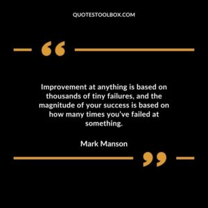 Improvement at anything is based on thousands of tiny failures and the magnitude of your success is based on how many times youve failed at something