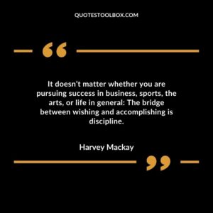 It doesnt matter whether you are pursuing success in business sports the arts or life in general The bridge between wishing and accomplishing is discipline