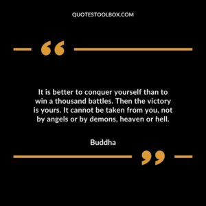 It is better to conquer yourself than to win a thousand battles. Then the victory is yours. It cannot be taken from you not by angels or by demons heaven or hell
