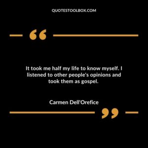 It took me half my life to know myself. I listened to other peoples opinions and took them as gospel.