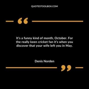 Its a funny kind of month October. For the really keen cricket fan its when you discover that your wife left you in May