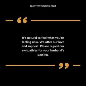 Its natural to feel what youre feeling now. We offer our love and support. Please regard our sympathies for your husbands passing