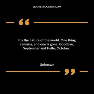 Its the nature of the world. One thing remains and one is gone. Goodbye September and Hello October