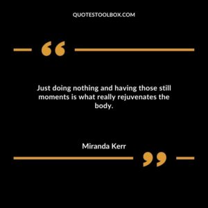 Just doing nothing and having those still moments is what really rejuvenates the body