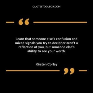 Learn that someone elses confusion and mixed signals you try to decipher arent a reflection of you but someone elses ability to see your worth