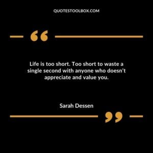 Life is too short. Too short to waste a single second with anyone who doesnt appreciate and value you