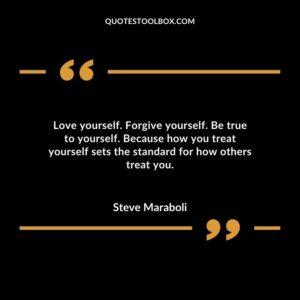 Love yourself. Forgive yourself. Be true to yourself. Because how you treat yourself sets the standard for how others treat you